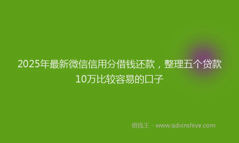 2025年最新微信信用分借钱还款，整理五个贷款10万比较容易的口子