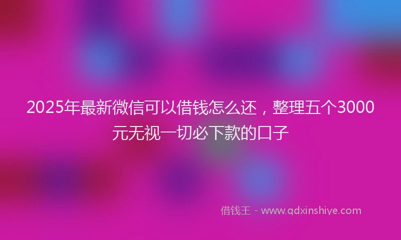 2025年最新微信可以借钱怎么还，整理五个3000元无视一切必下款的口子