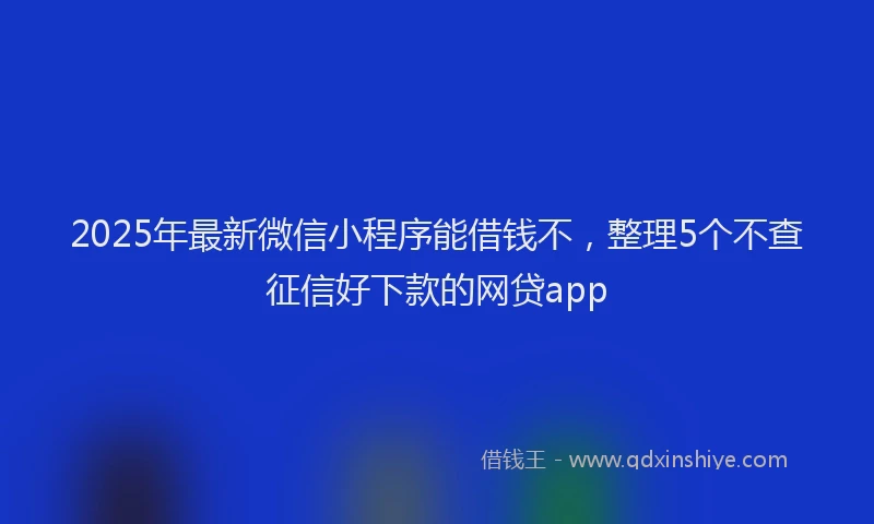2025年最新微信小程序能借钱不，整理5个不查征信好下款的网贷app