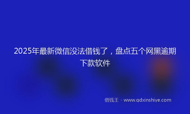 2025年最新微信没法借钱了，盘点五个网黑逾期下款软件