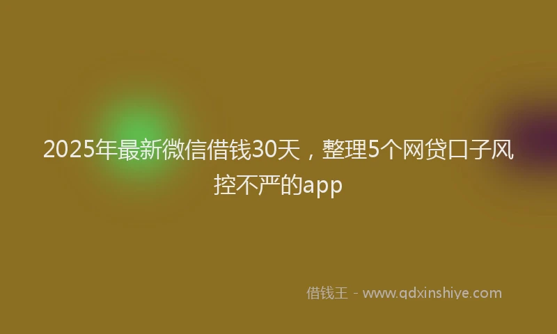 2025年最新微信借钱30天，整理5个网贷口子风控不严的app