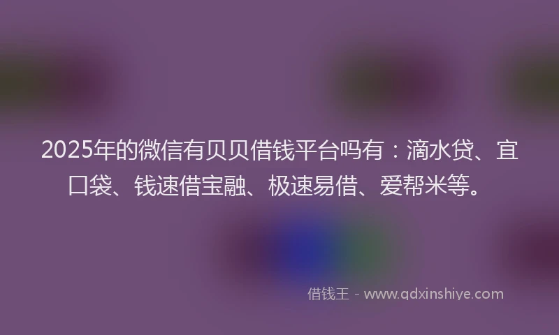 2025年的微信有贝贝借钱平台吗有：滴水贷、宜口袋、钱速借宝融、极速易借、爱帮米等。