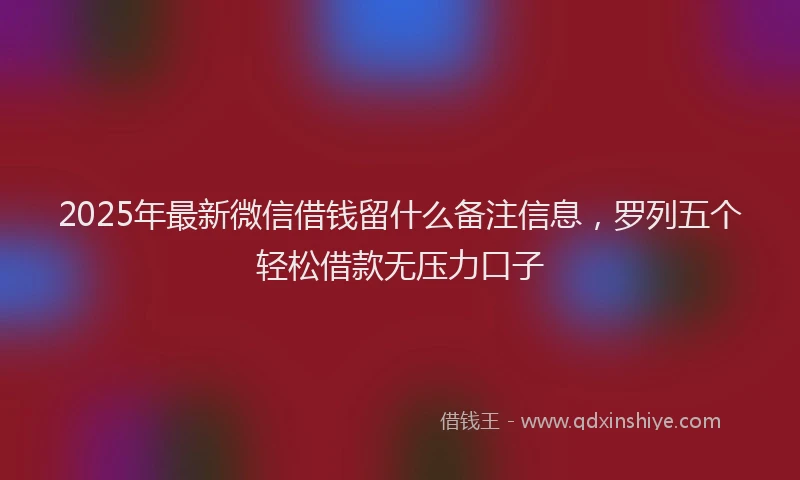 2025年最新微信借钱留什么备注信息，罗列五个轻松借款无压力口子
