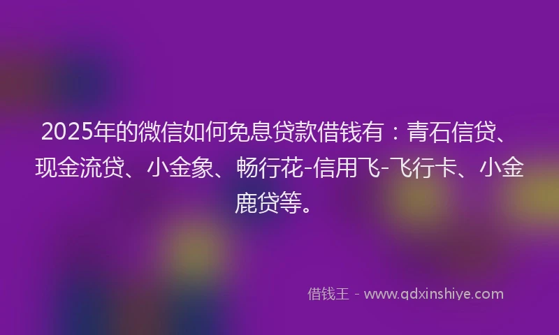 2025年的微信如何免息贷款借钱有：青石信贷、现金流贷、小金象、畅行花-信用飞-飞行卡、小金鹿贷等。