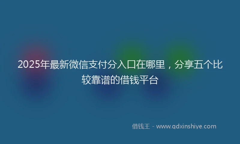 2025年最新微信支付分入口在哪里，分享五个比较靠谱的借钱平台