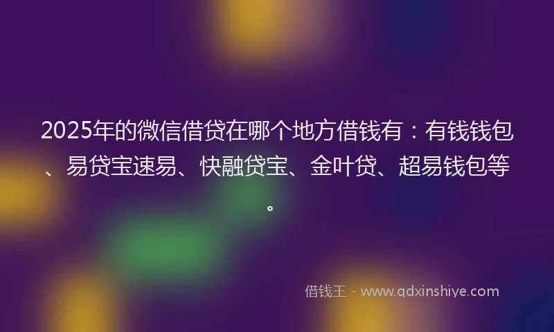 2025年的微信借贷在哪个地方借钱有：有钱钱包、易贷宝速易、快融贷宝、金叶贷、超易钱包等。