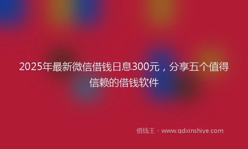 2025年最新微信借钱日息300元，分享五个值得信赖的借钱软件
