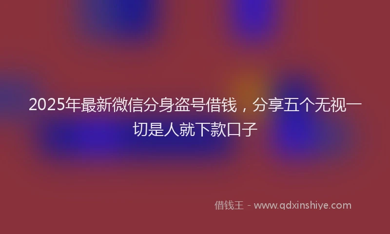 2025年最新微信分身盗号借钱，分享五个无视一切是人就下款口子