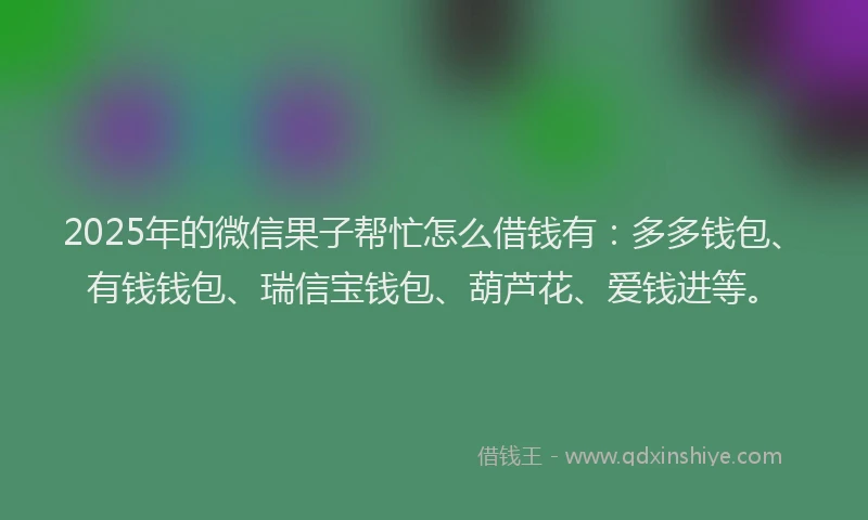 2025年的微信果子帮忙怎么借钱有：多多钱包、有钱钱包、瑞信宝钱包、葫芦花、爱钱进等。