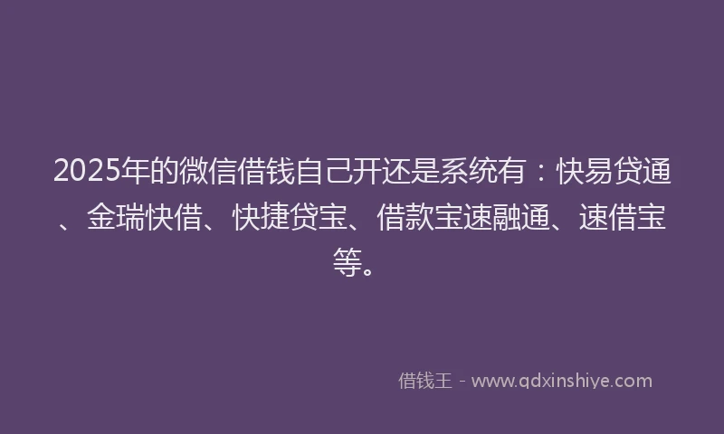 2025年的微信借钱自己开还是系统有：快易贷通、金瑞快借、快捷贷宝、借款宝速融通、速借宝等。