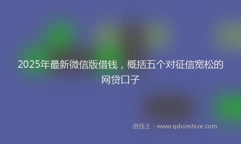 2025年最新微信版借钱，概括五个对征信宽松的网贷口子