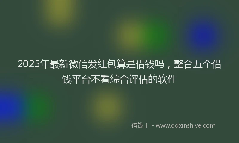 2025年最新微信发红包算是借钱吗，整合五个借钱平台不看综合评估的软件