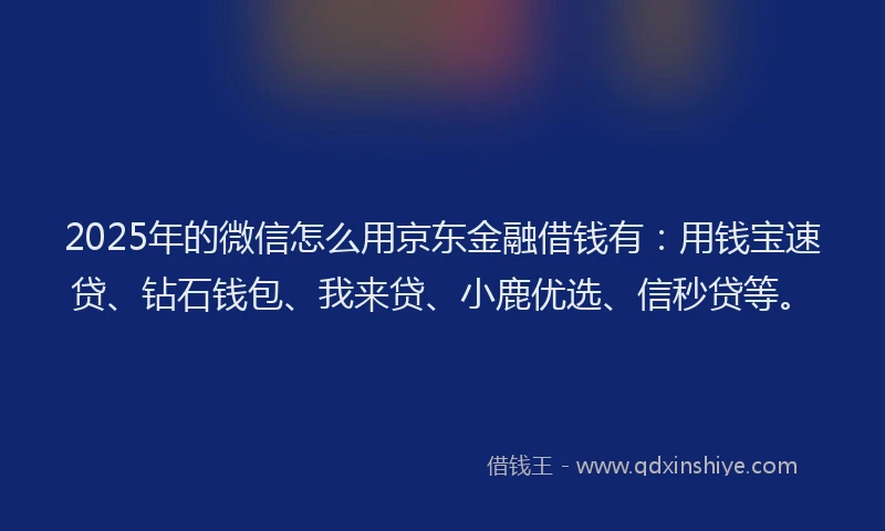 2025年的微信怎么用京东金融借钱有：用钱宝速贷、钻石钱包、我来贷、小鹿优选、信秒贷等。