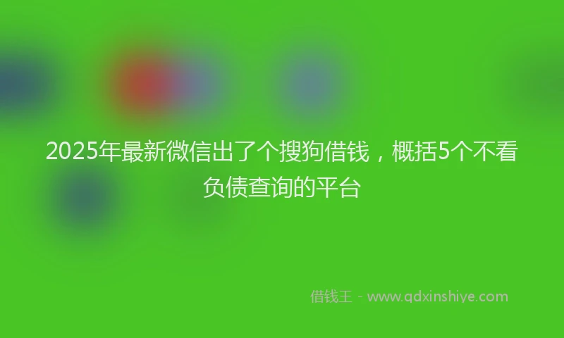 2025年最新微信出了个搜狗借钱，概括5个不看负债查询的平台