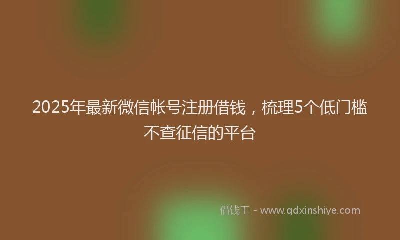 2025年最新微信帐号注册借钱，梳理5个低门槛不查征信的平台