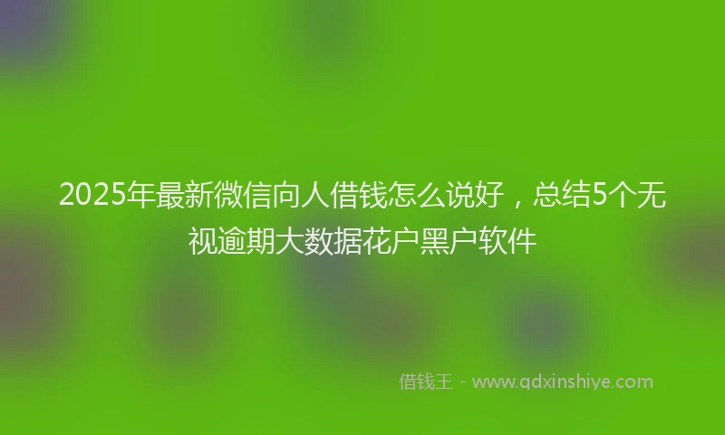 2025年最新微信向人借钱怎么说好，总结5个无视逾期大数据花户黑户软件