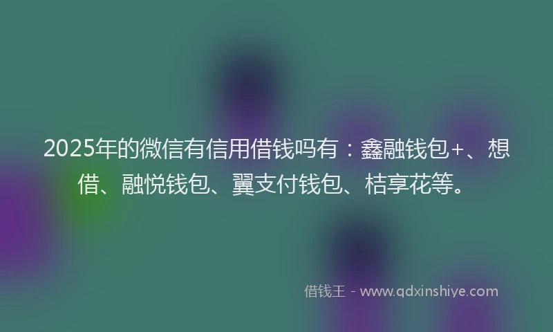 2025年的微信有信用借钱吗有：鑫融钱包+、想借、融悦钱包、翼支付钱包、桔享花等。