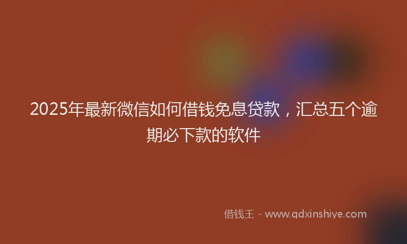 2025年最新微信如何借钱免息贷款，汇总五个逾期必下款的软件