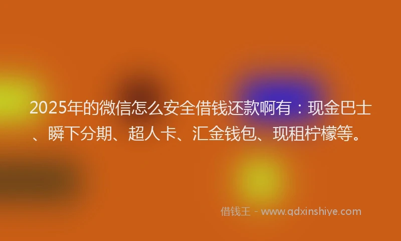 2025年的微信怎么安全借钱还款啊有：现金巴士、瞬下分期、超人卡、汇金钱包、现租柠檬等。
