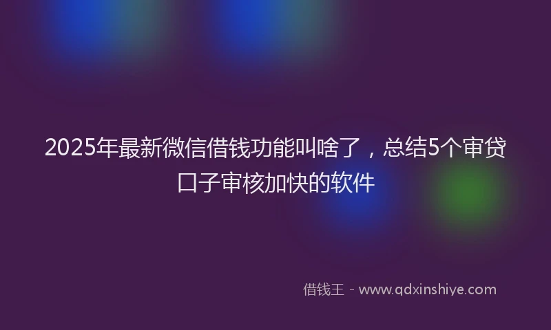 2025年最新微信借钱功能叫啥了，总结5个审贷口子审核加快的软件