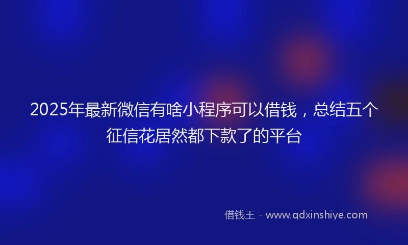 2025年最新微信有啥小程序可以借钱，总结五个征信花居然都下款了的平台