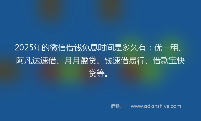 2025年的微信借钱免息时间是多久有：优一租、阿凡达速借、月月盈贷、钱速借易行、借款宝快贷等。