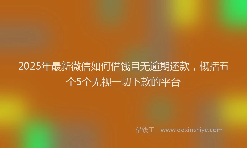 2025年最新微信如何借钱且无逾期还款，概括五个5个无视一切下款的平台