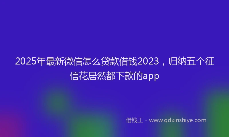 2025年最新微信怎么贷款借钱2023，归纳五个征信花居然都下款的app