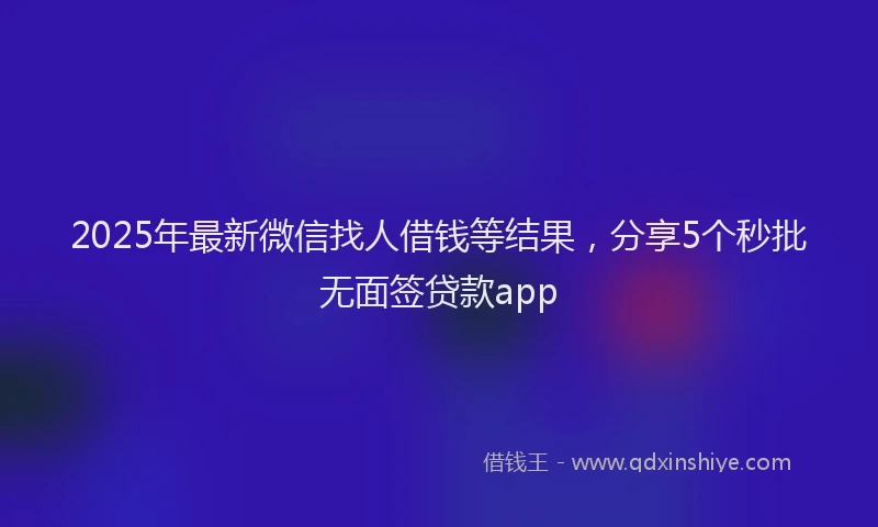 2025年最新微信找人借钱等结果，分享5个秒批无面签贷款app