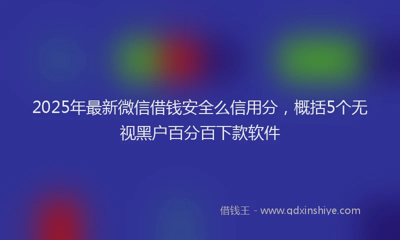 2025年最新微信借钱安全么信用分，概括5个无视黑户百分百下款软件
