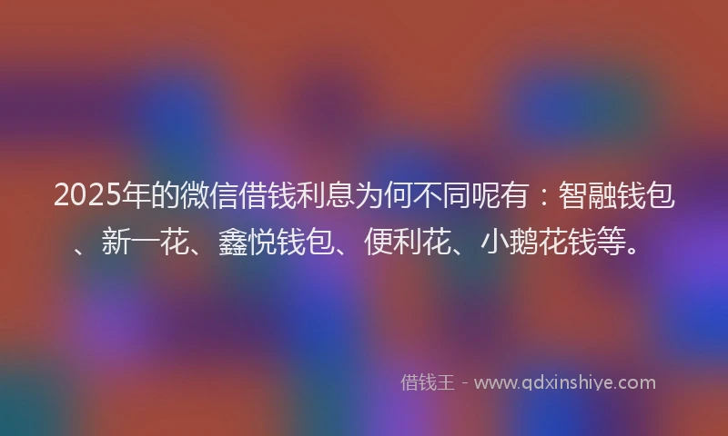 2025年的微信借钱利息为何不同呢有：智融钱包、新一花、鑫悦钱包、便利花、小鹅花钱等。