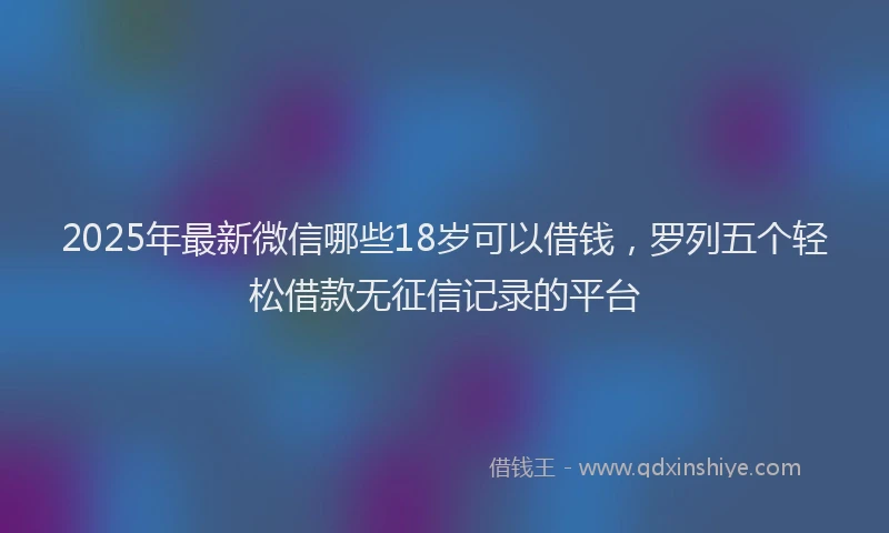 2025年最新微信哪些18岁可以借钱，罗列五个轻松借款无征信记录的平台