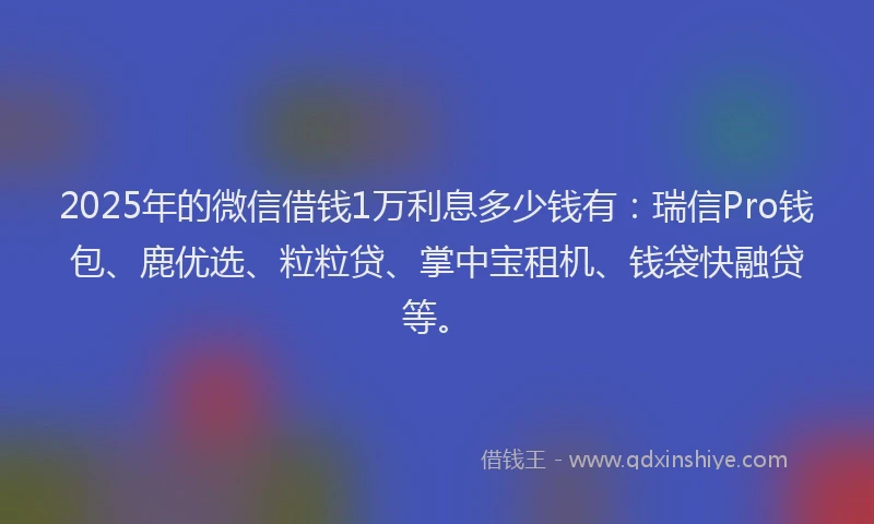 2025年的微信借钱1万利息多少钱有：瑞信Pro钱包、鹿优选、粒粒贷、掌中宝租机、钱袋快融贷等。
