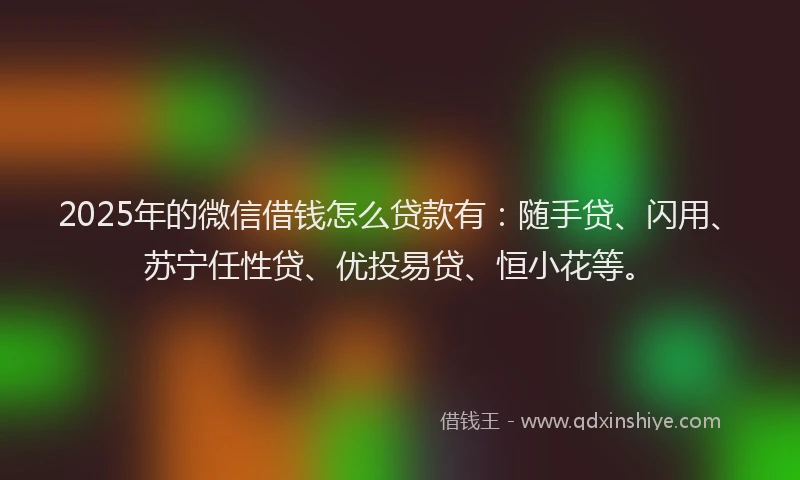 2025年的微信借钱怎么贷款有：随手贷、闪用、苏宁任性贷、优投易贷、恒小花等。