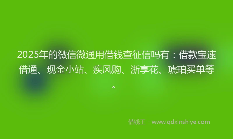 2025年的微信微通用借钱查征信吗有：借款宝速借通、现金小站、疾风购、浙享花、琥珀买单等。