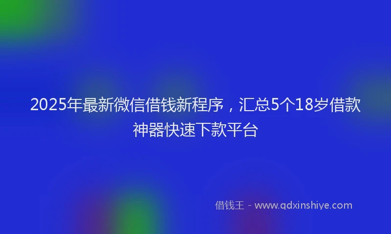 2025年最新微信借钱新程序，汇总5个18岁借款神器快速下款平台