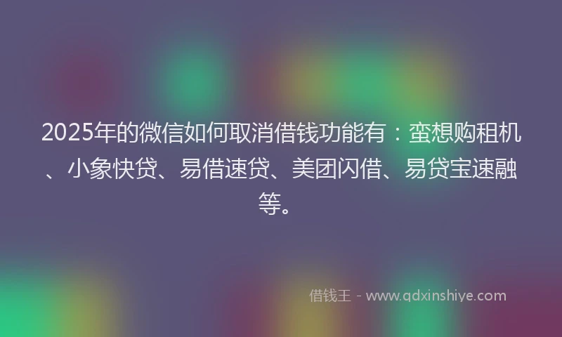 2025年的微信如何取消借钱功能有：蛮想购租机、小象快贷、易借速贷、美团闪借、易贷宝速融等。