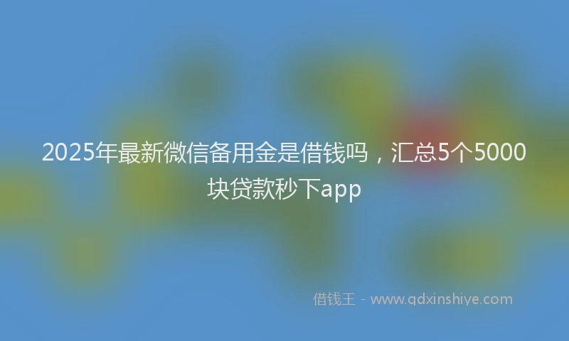 2025年最新微信备用金是借钱吗，汇总5个5000块贷款秒下app
