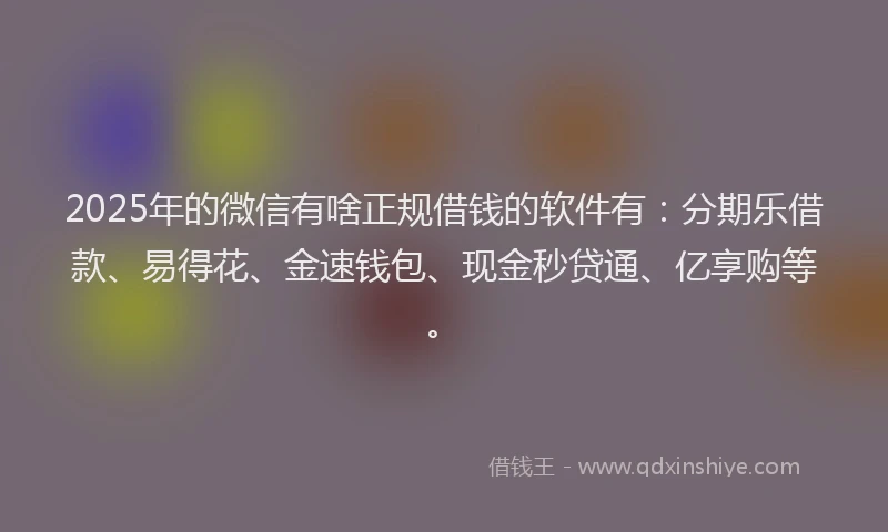 2025年的微信有啥正规借钱的软件有：分期乐借款、易得花、金速钱包、现金秒贷通、亿享购等。