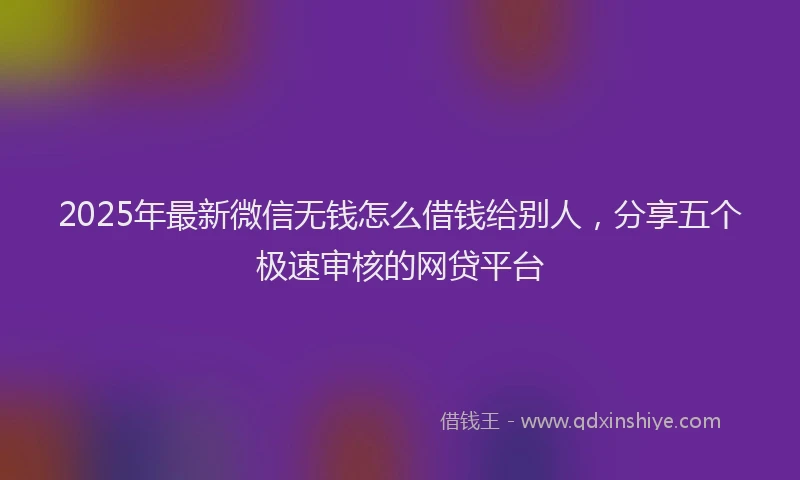 2025年最新微信无钱怎么借钱给别人，分享五个极速审核的网贷平台