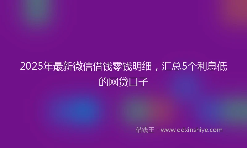 2025年最新微信借钱零钱明细，汇总5个利息低的网贷口子