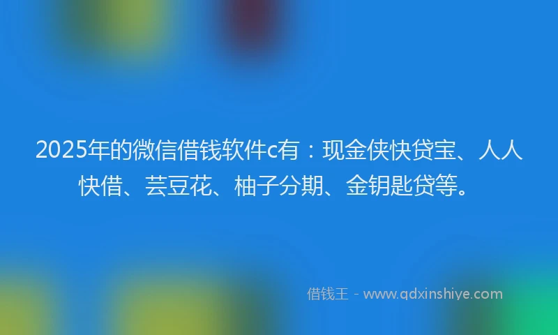 2025年的微信借钱软件c有：现金侠快贷宝、人人快借、芸豆花、柚子分期、金钥匙贷等。