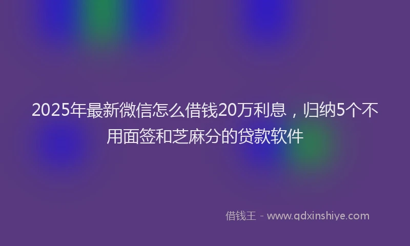 2025年最新微信怎么借钱20万利息，归纳5个不用面签和芝麻分的贷款软件