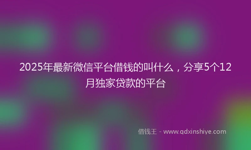 2025年最新微信平台借钱的叫什么，分享5个12月独家贷款的平台