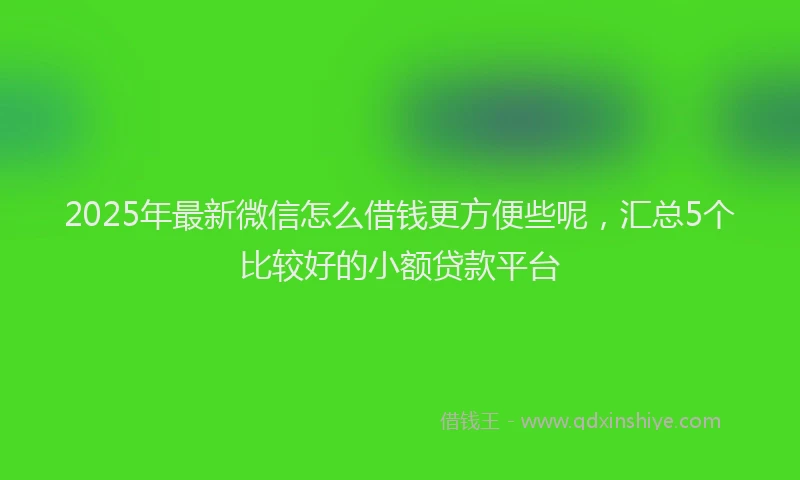 2025年最新微信怎么借钱更方便些呢，汇总5个比较好的小额贷款平台