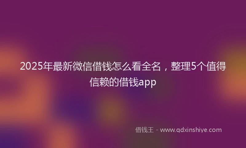 2025年最新微信借钱怎么看全名，整理5个值得信赖的借钱app