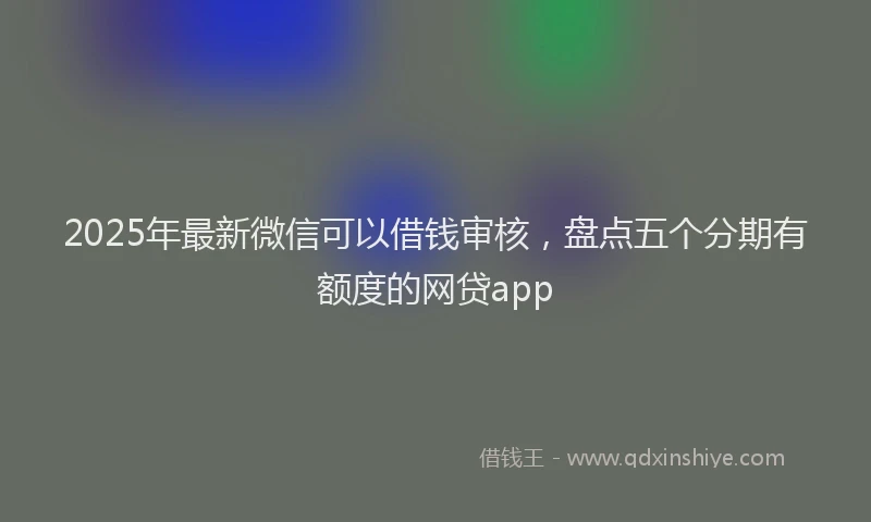 2025年最新微信可以借钱审核，盘点五个分期有额度的网贷app