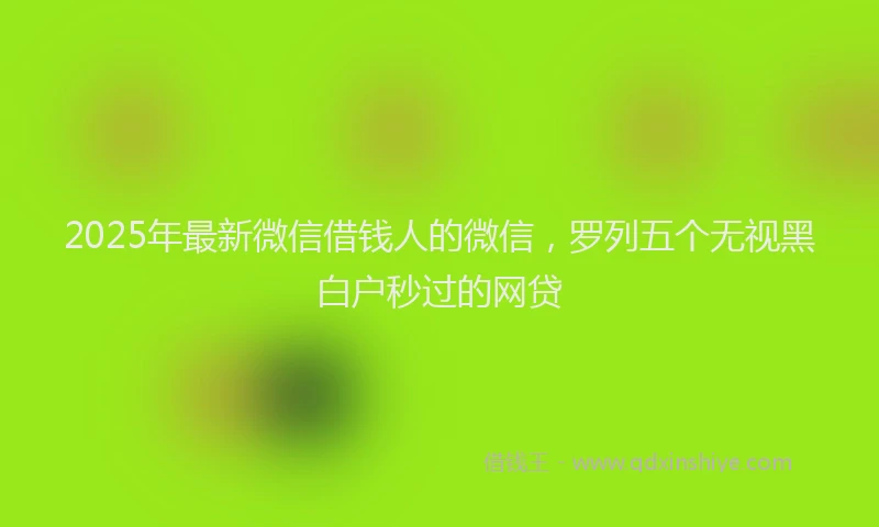 2025年最新微信借钱人的微信，罗列五个无视黑白户秒过的网贷