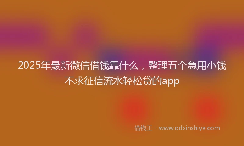 2025年最新微信借钱靠什么，整理五个急用小钱不求征信流水轻松贷的app