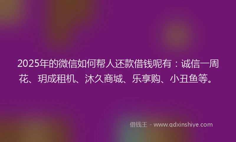 2025年的微信如何帮人还款借钱呢有：诚信一周花、玥成租机、沐久商城、乐享购、小丑鱼等。